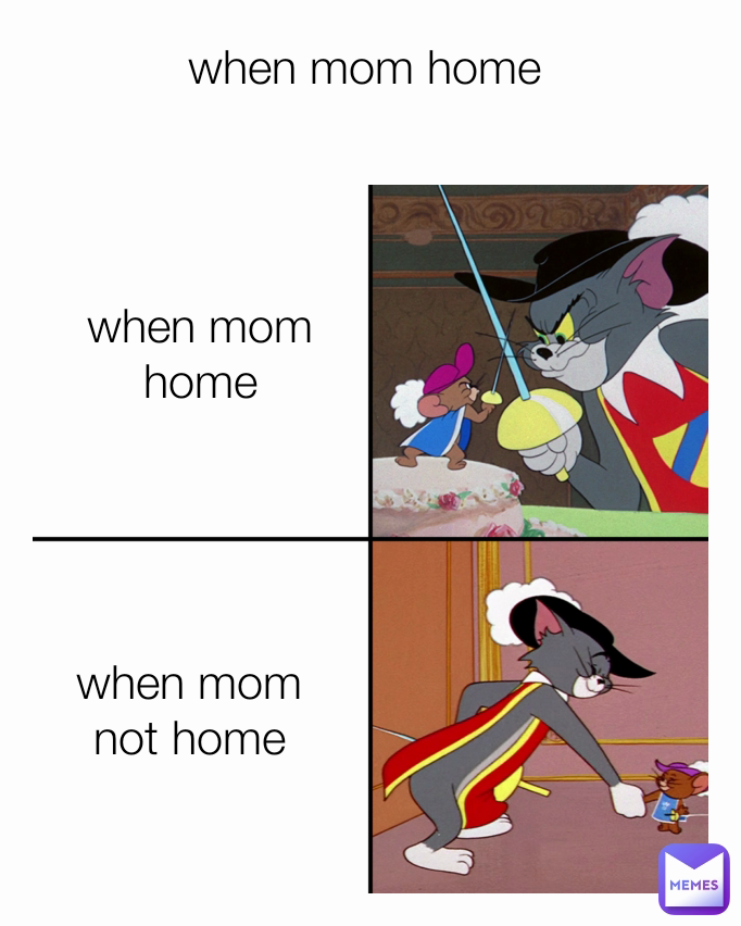 when mom home
 when mom not home
 when mom home
