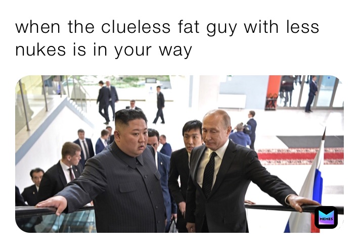 when the clueless fat guy with less nukes is in your way