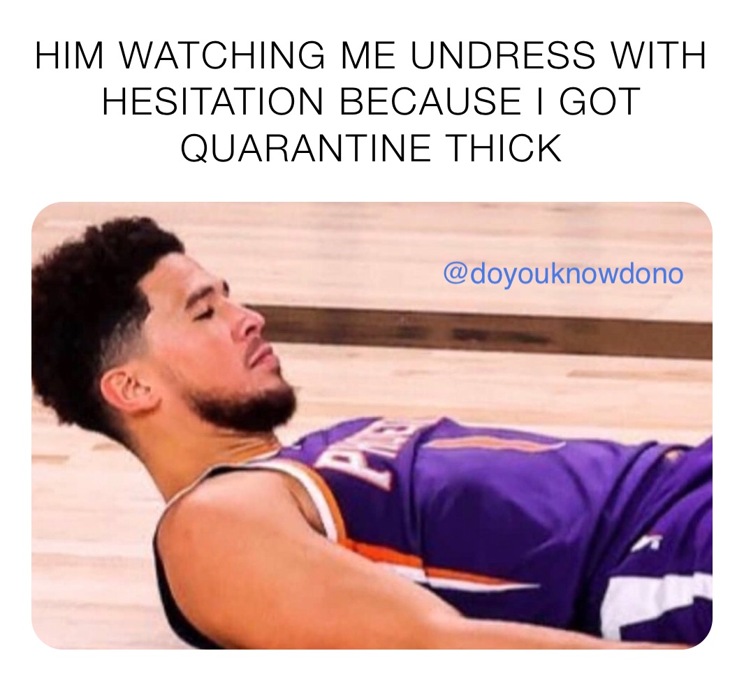 HIM WATCHING ME UNDRESS WITH  HESITATION BECAUSE I GOT QUARANTINE THICK
