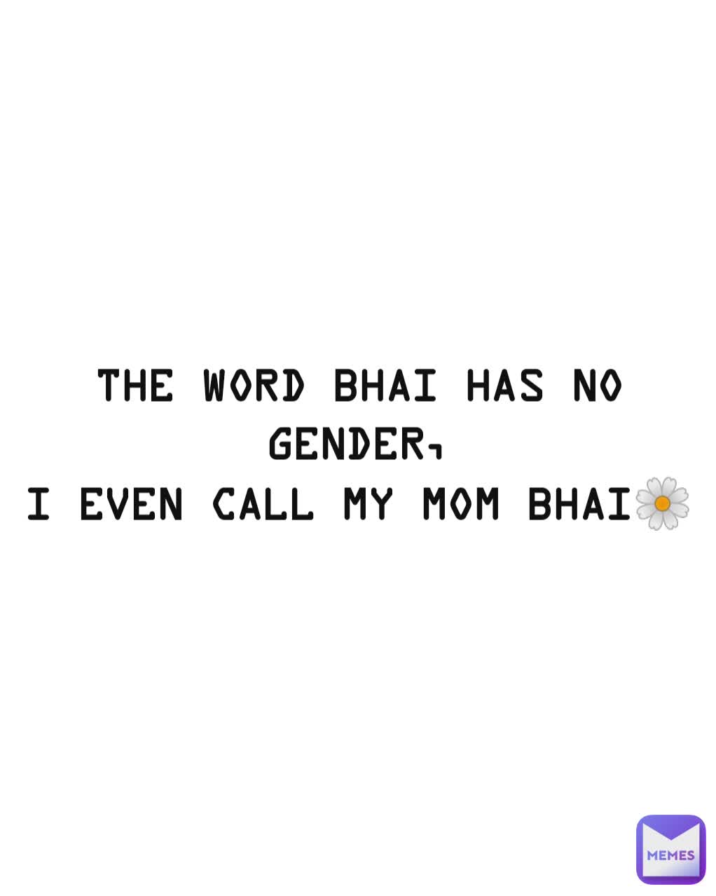 the word bhai has no GENDER,
I even call my mom bhai🌼