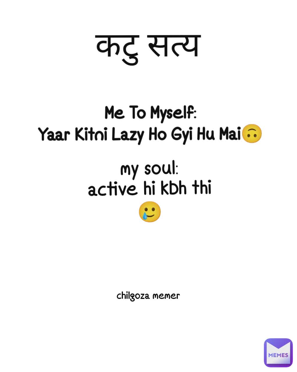 कटु सत्य Me To Myself:
Yaar Kitni Lazy Ho Gyi Hu Mai🙃 my soul:
active hi kbh thi🥲 chilgoza memer