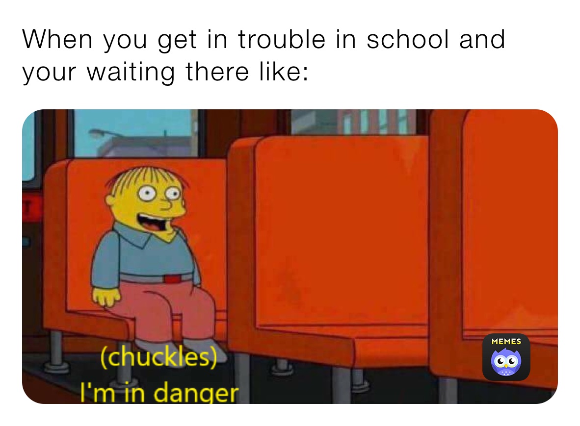 When you get in trouble in school and your waiting there like: