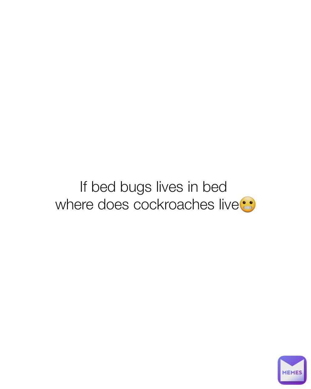 If bed bugs lives in bed 
where does cockroaches live😬
