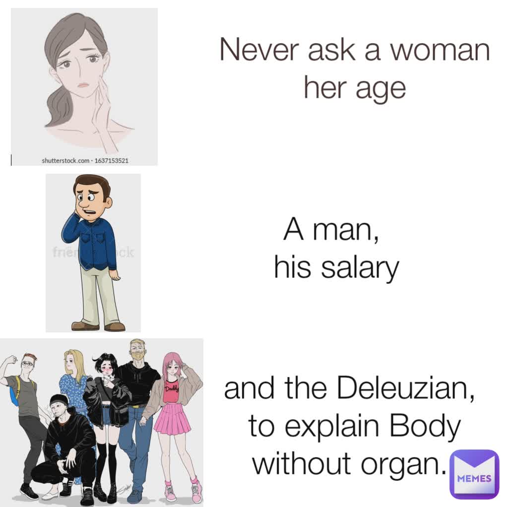 Never ask a woman
her age
 and the Deleuzian, 
to explain Body without organ.  A man, 
his salary