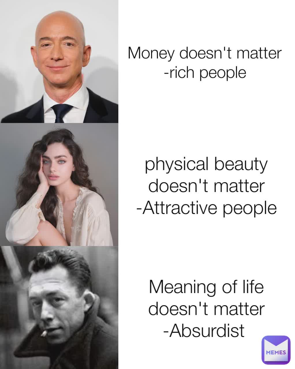 physical beauty doesn't matter
-Attractive people Meaning of life doesn't matter
-Absurdist  Money doesn't matter
-rich people