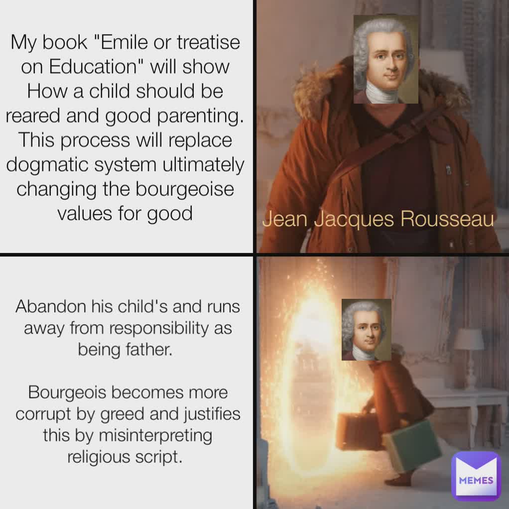 Abandon his child's and runs away from responsibility as being father. 

Bourgeois becomes more corrupt by greed and justifies this by misinterpreting religious script.  Jean Jacques Rousseau My book "Emile or treatise on Education" will show How a child should be reared and good parenting. This process will replace dogmatic system ultimately changing the bourgeoise values for good
