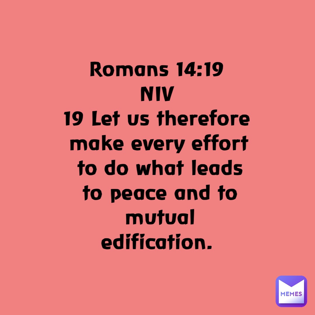 Romans 14:19
NIV
19 Let us therefore make every effort to do what leads to peace and to mutual edification.