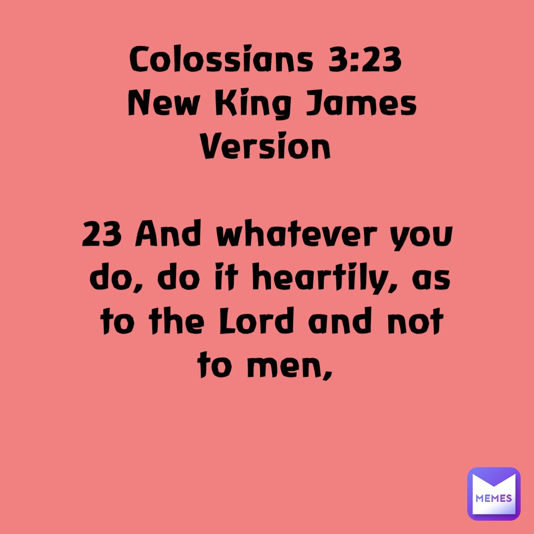 Colossians 3:23
New King James Version

23 And whatever you do, do it heartily, as to the Lord and not to men,