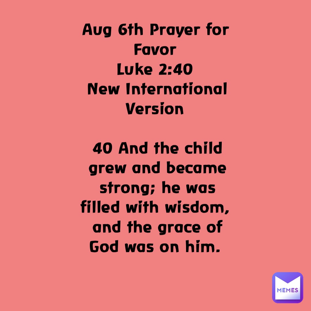 Aug 6th Prayer for Favor
Luke 2:40
New International Version

40 And the child grew and became strong; he was filled with wisdom, and the grace of God was on him.