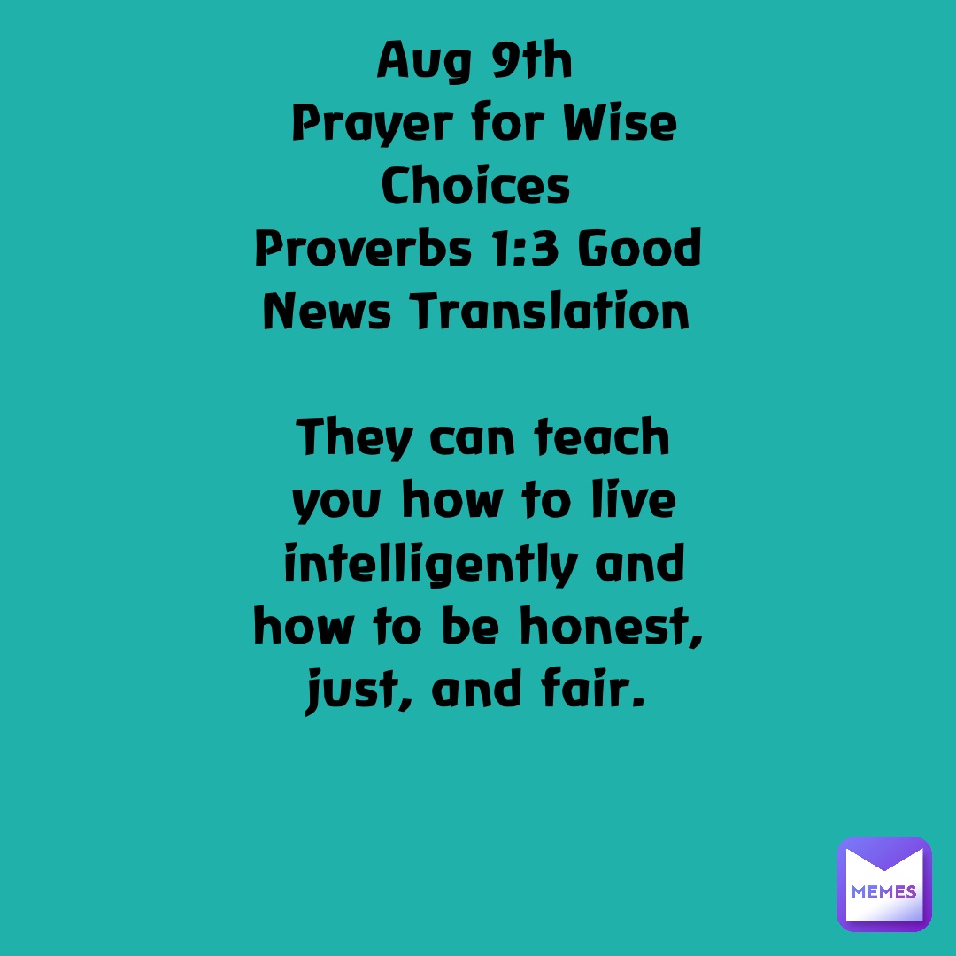 Aug 9th
Prayer for Wise Choices
Proverbs 1:3 Good News Translation

They can teach you how to live intelligently and how to be honest, just, and fair.