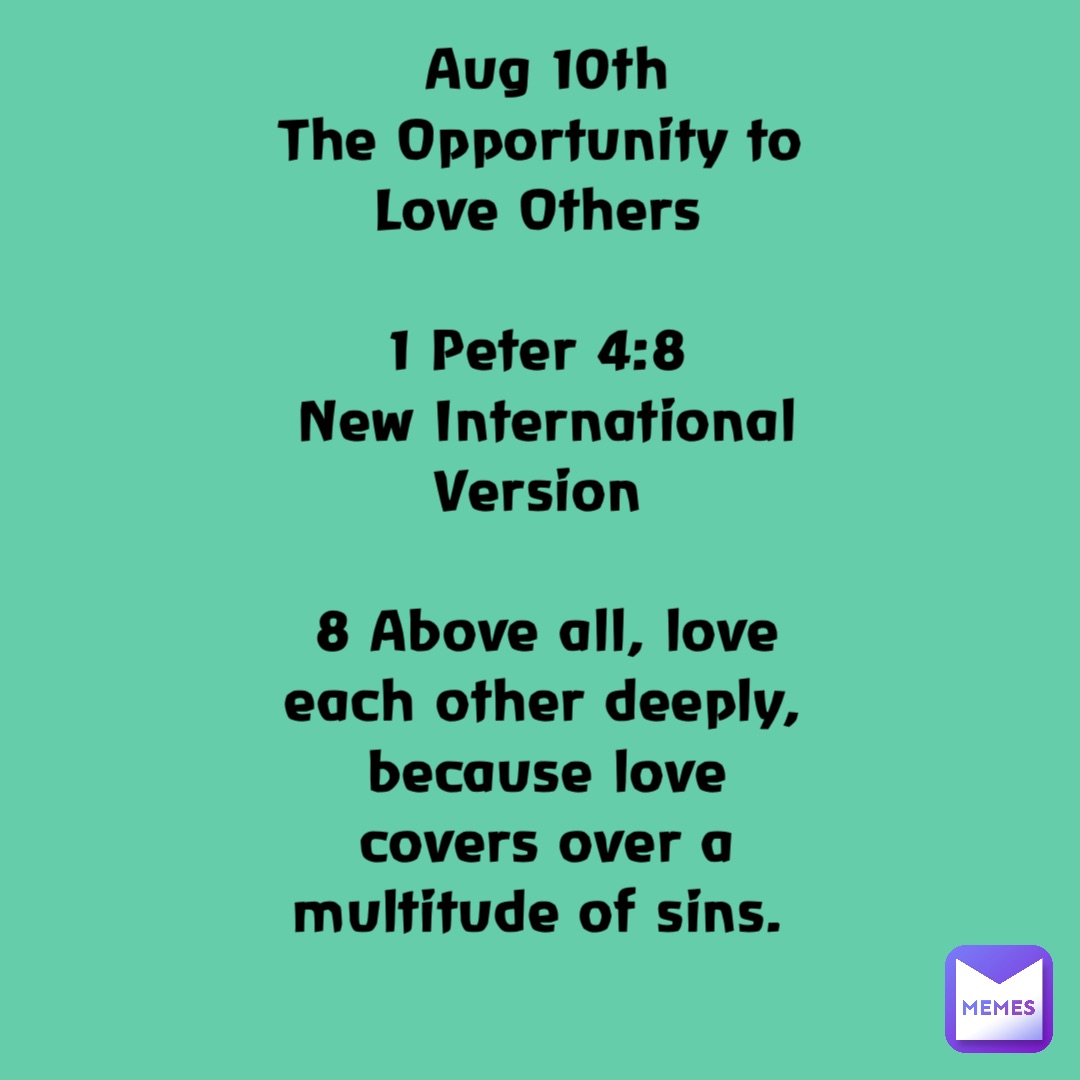 Aug 10th 
The Opportunity to Love Others

1 Peter 4:8
New International Version

8 Above all, love each other deeply, because love covers over a multitude of sins.