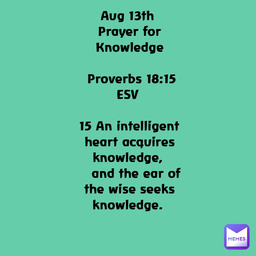 Aug 13th
Prayer for Knowledge 

 Proverbs 18:15 ESV

15 An intelligent heart acquires knowledge,
    and the ear of the wise seeks knowledge.