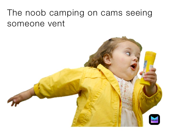 The noob camping on cams seeing someone vent