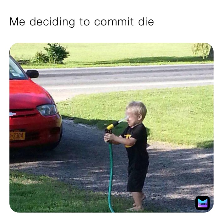 Me deciding to commit die