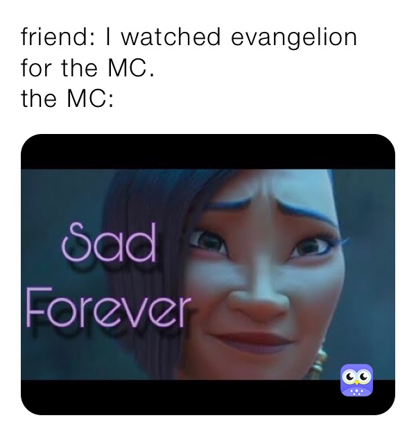 friend: I watched evangelion for the MC.
the MC: