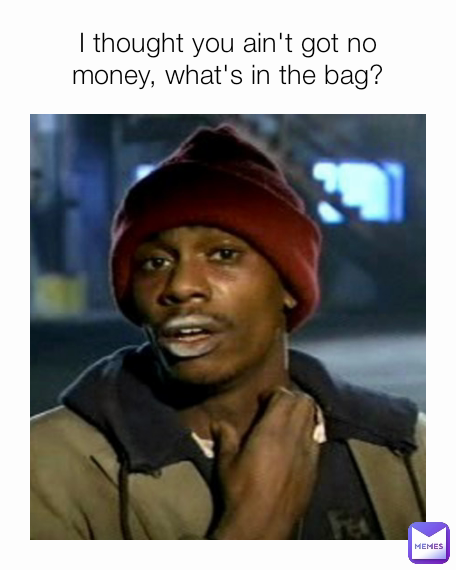 I thought you ain't got no money, what's in the bag?