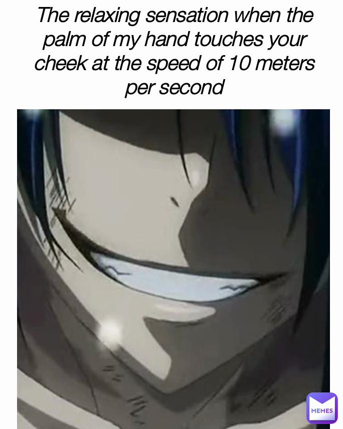 The relaxing sensation when the palm of my hand touches your cheek at the speed of 10 meters per second