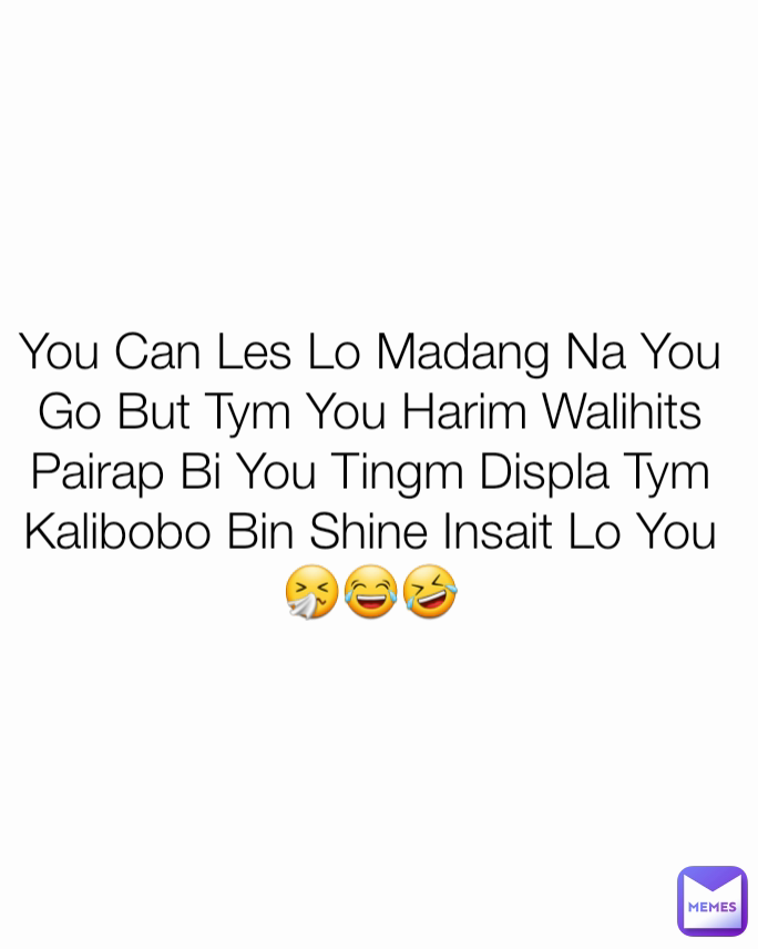 You Can Les Lo Madang Na You Go But Tym You Harim Walihits Pairap Bi You Tingm Displa Tym Kalibobo Bin Shine Insait Lo You🤧😂🤣