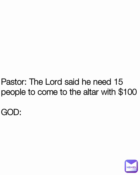 Pastor: The Lord said he need 15 people to come to the altar with $100

GOD:
