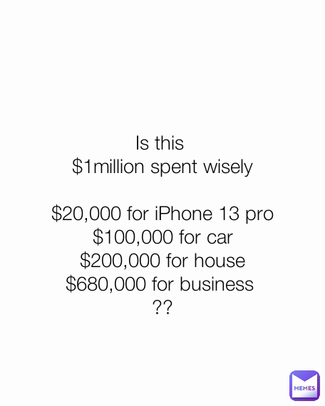 Is this 
$1million spent wisely

$20‚000 for iPhone 13 pro
$100‚000 for car
$200‚000 for house
$680‚000 for business 
??
