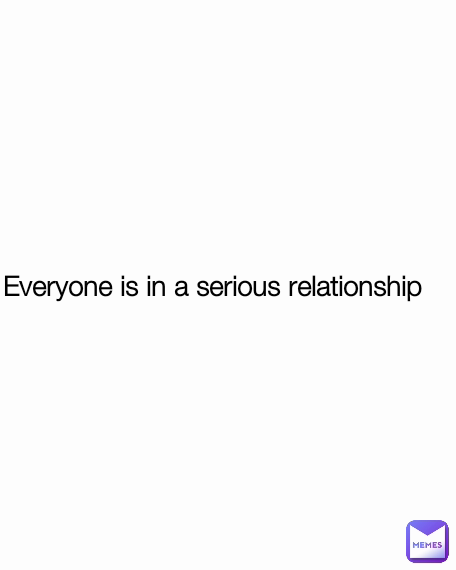 Everyone is in a serious relationship