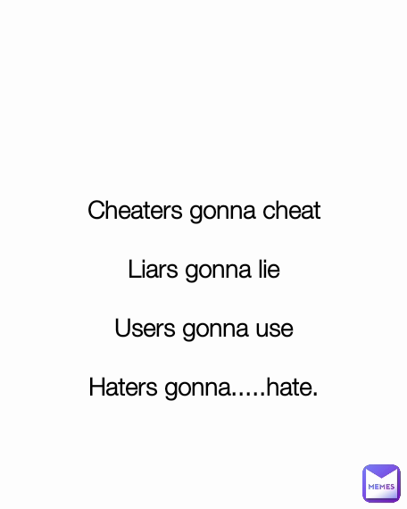 Cheaters gonna cheat

Liars gonna lie

Users gonna use

Haters gonna.....hate.