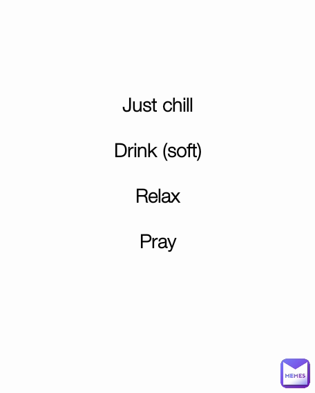 Just chill

Drink (soft)

Relax

Pray

