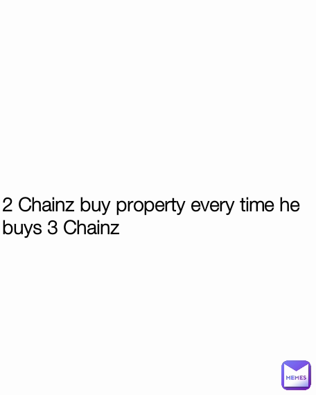2 Chainz buy property every time he buys 3 Chainz

