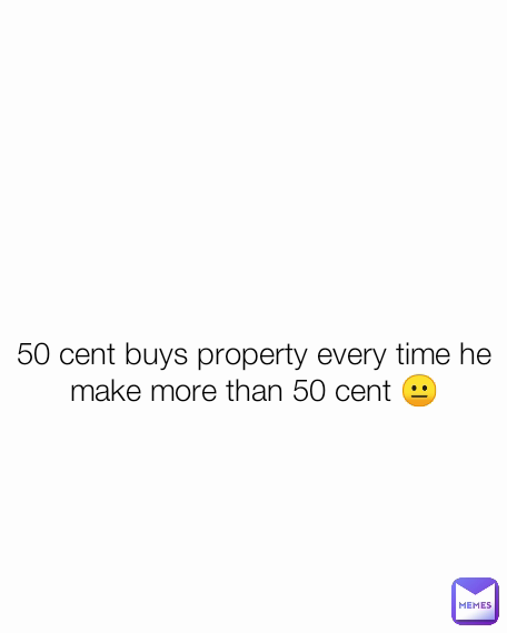 50 cent buys property every time he make more than 50 cent 😐