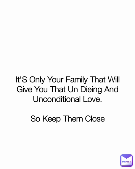 It'S Only Your Family That Will Give You That Un Dieing And Unconditional Love.

So Keep Them Close