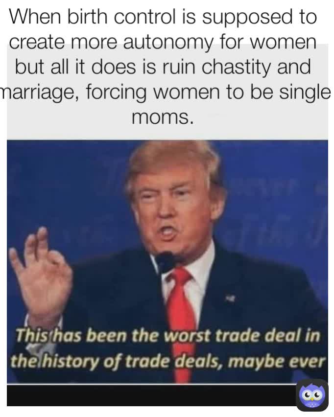 When birth control is supposed to create more autonomy for women but all it does is ruin chastity and marriage, forcing women to be single moms.