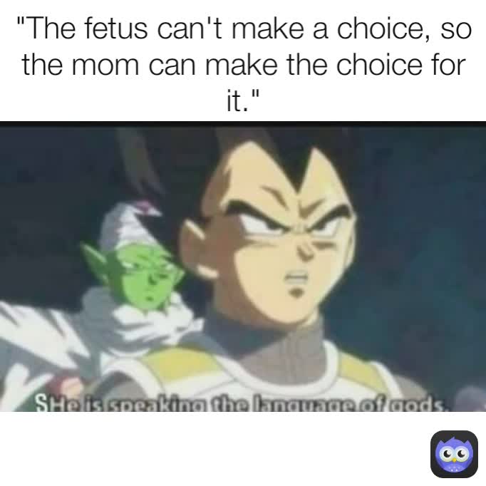 "The fetus can't make a choice, so the mom can make the choice for it."