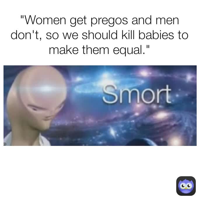 "Women get pregos and men don't, so we should kill babies to make them equal."