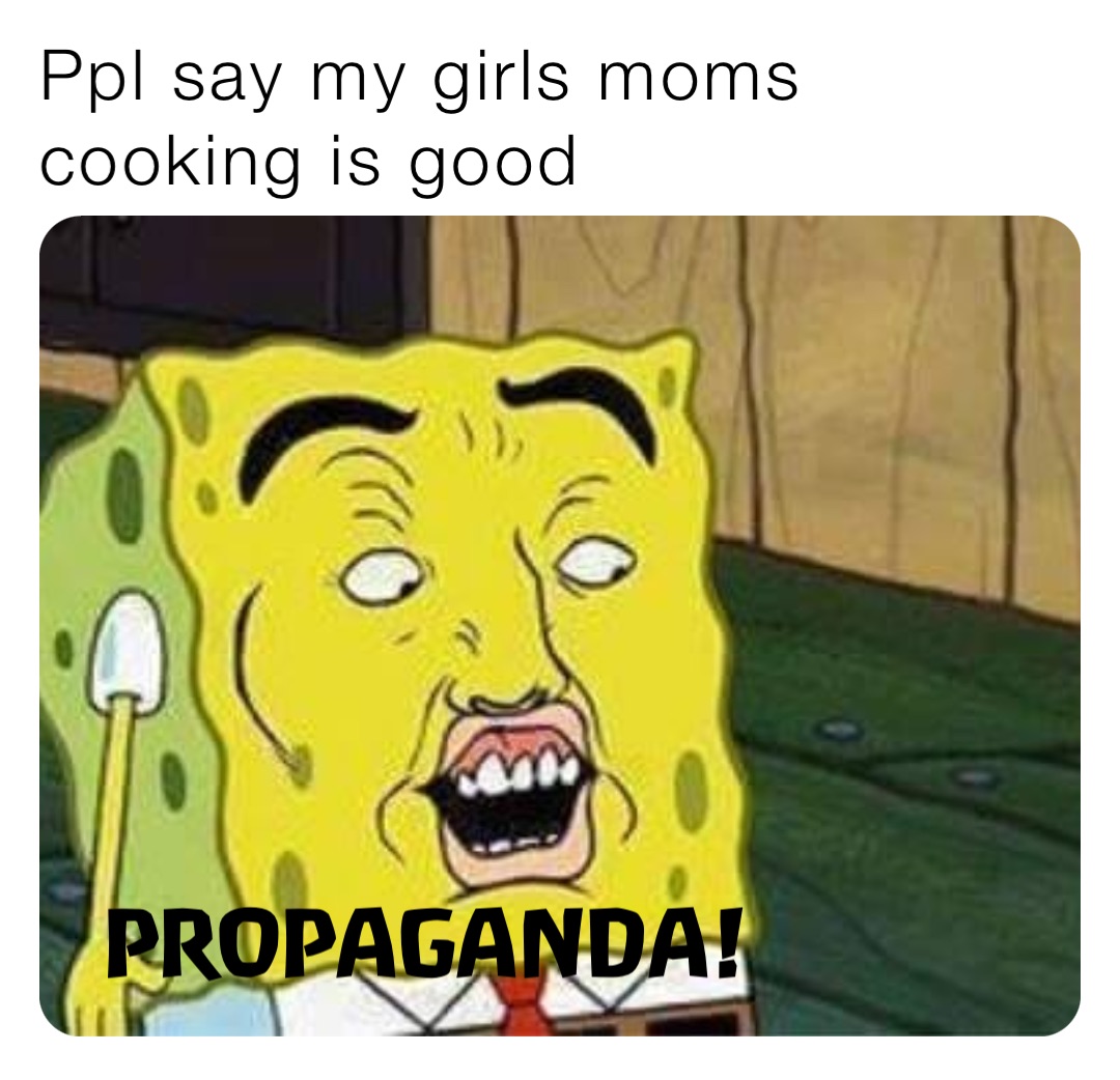 Ppl say my girls moms cooking is good PROPAGANDA PROPAGANDA!