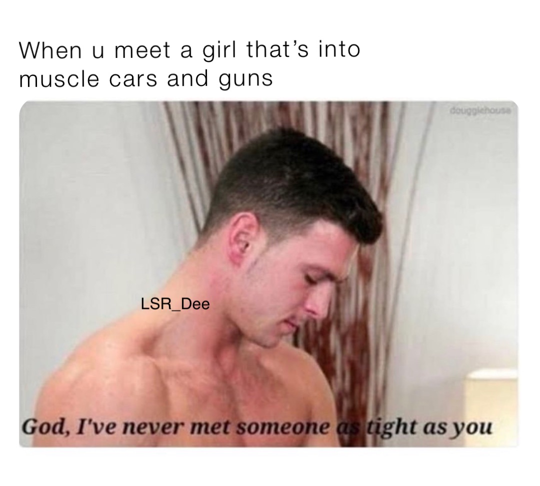 When u meet a girl that’s into muscle cars and guns