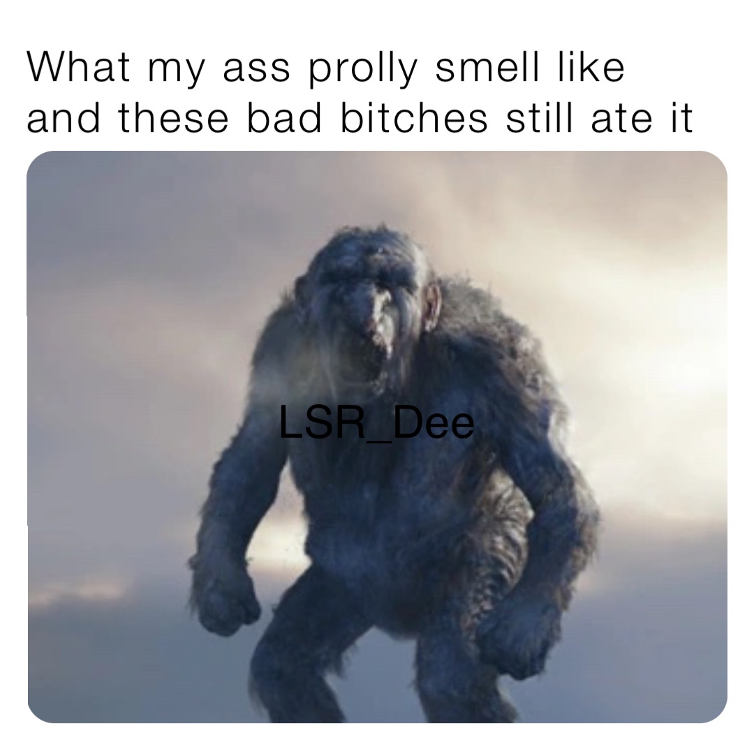 What my ass prolly smell like and these bad bitches still ate it