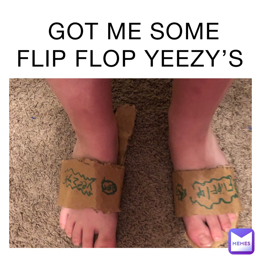 GOT ME SOME FLIP FLOP YEEZY’S