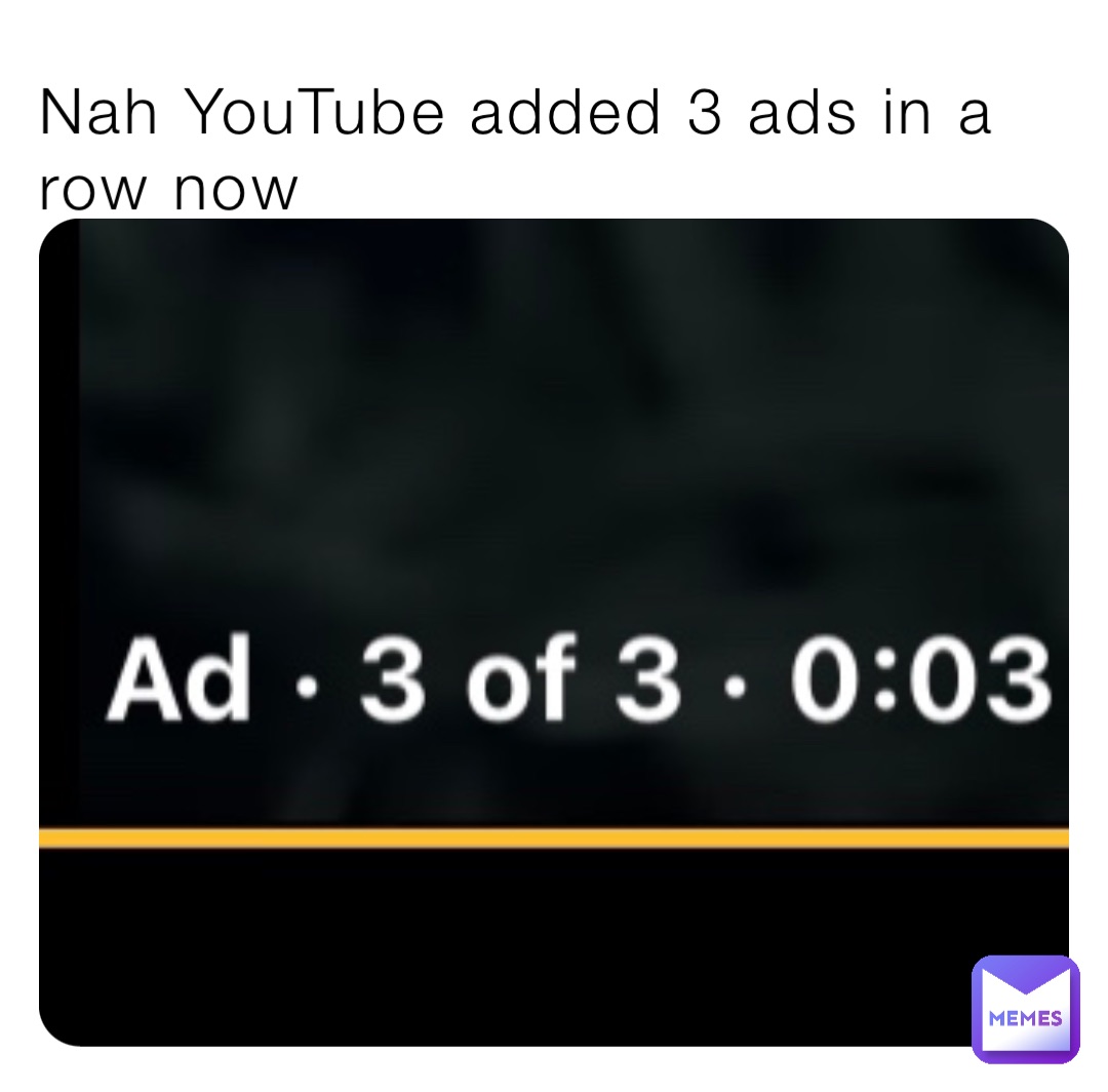 Nah YouTube added 3 ads in a row now
