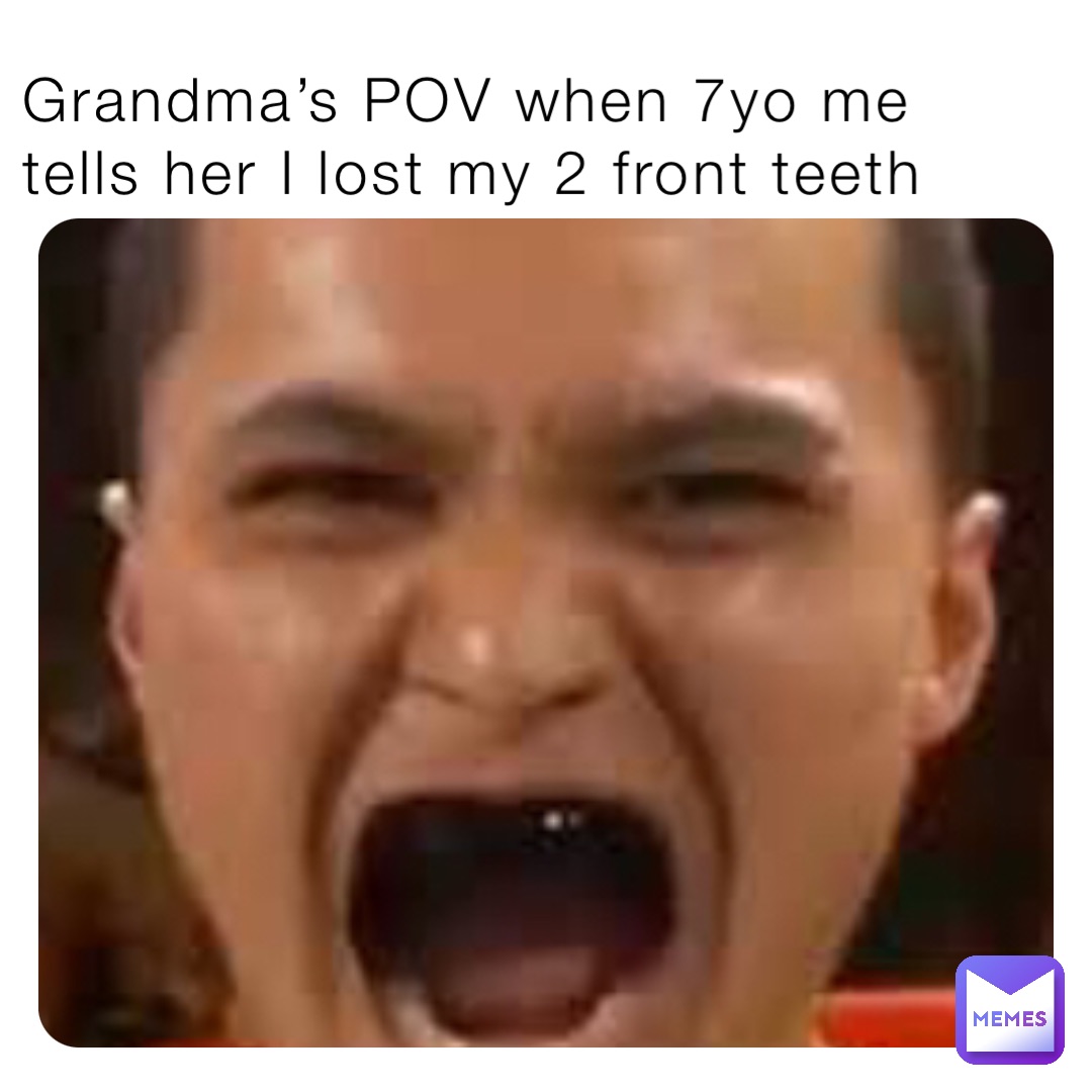 Grandma’s POV when 7yo me tells her I lost my 2 front teeth