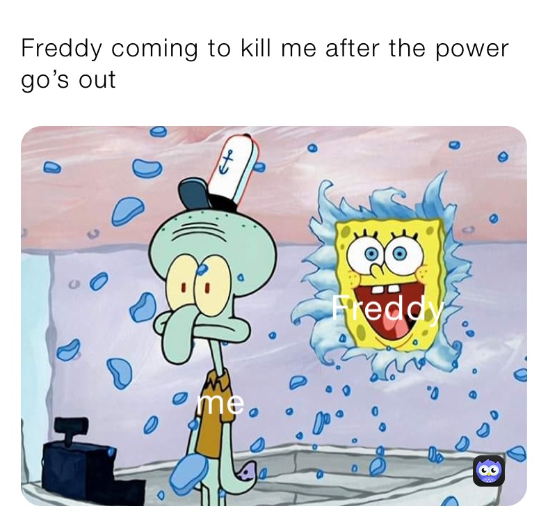 Freddy coming to kill me after the power go’s out 