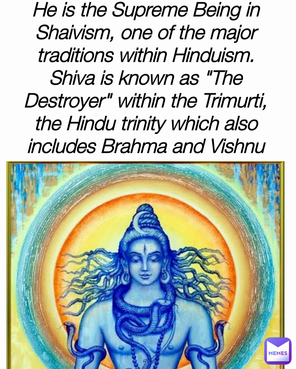 He is the Supreme Being in Shaivism, one of the major traditions within Hinduism. Shiva is known as "The Destroyer" within the Trimurti, the Hindu trinity which also includes Brahma and Vishnu