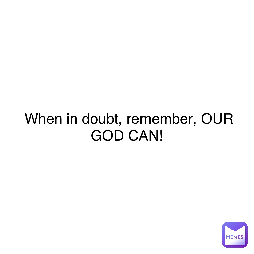 When in doubt, remember, OUR GOD CAN!