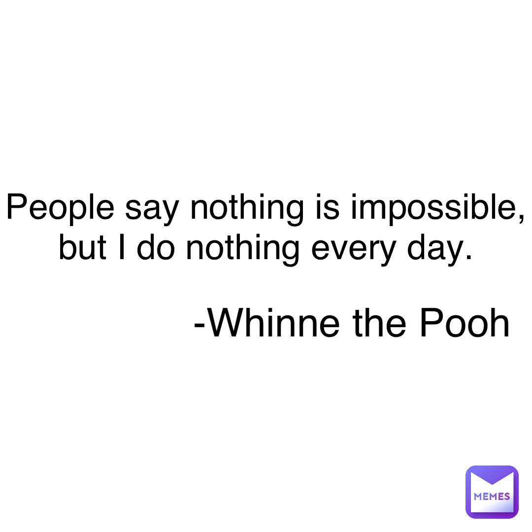 People say nothing is impossible, but I do nothing every day. -Whinne the Pooh