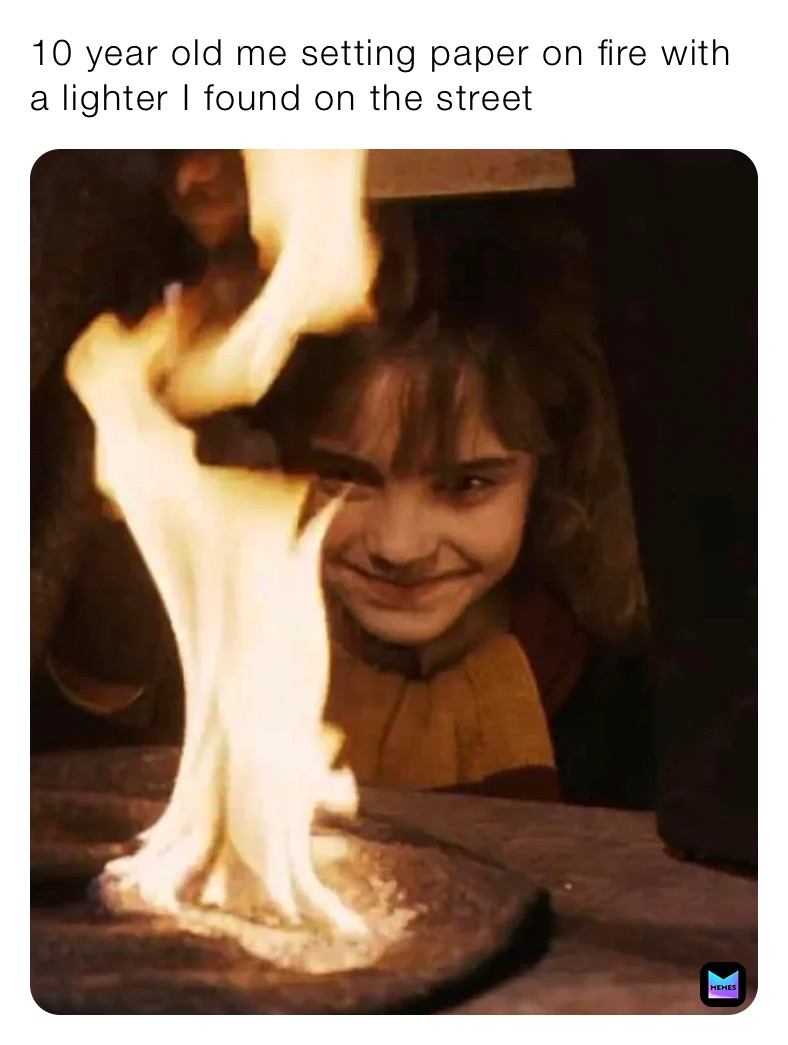 10 year old me setting paper on fire with a lighter I found on the street