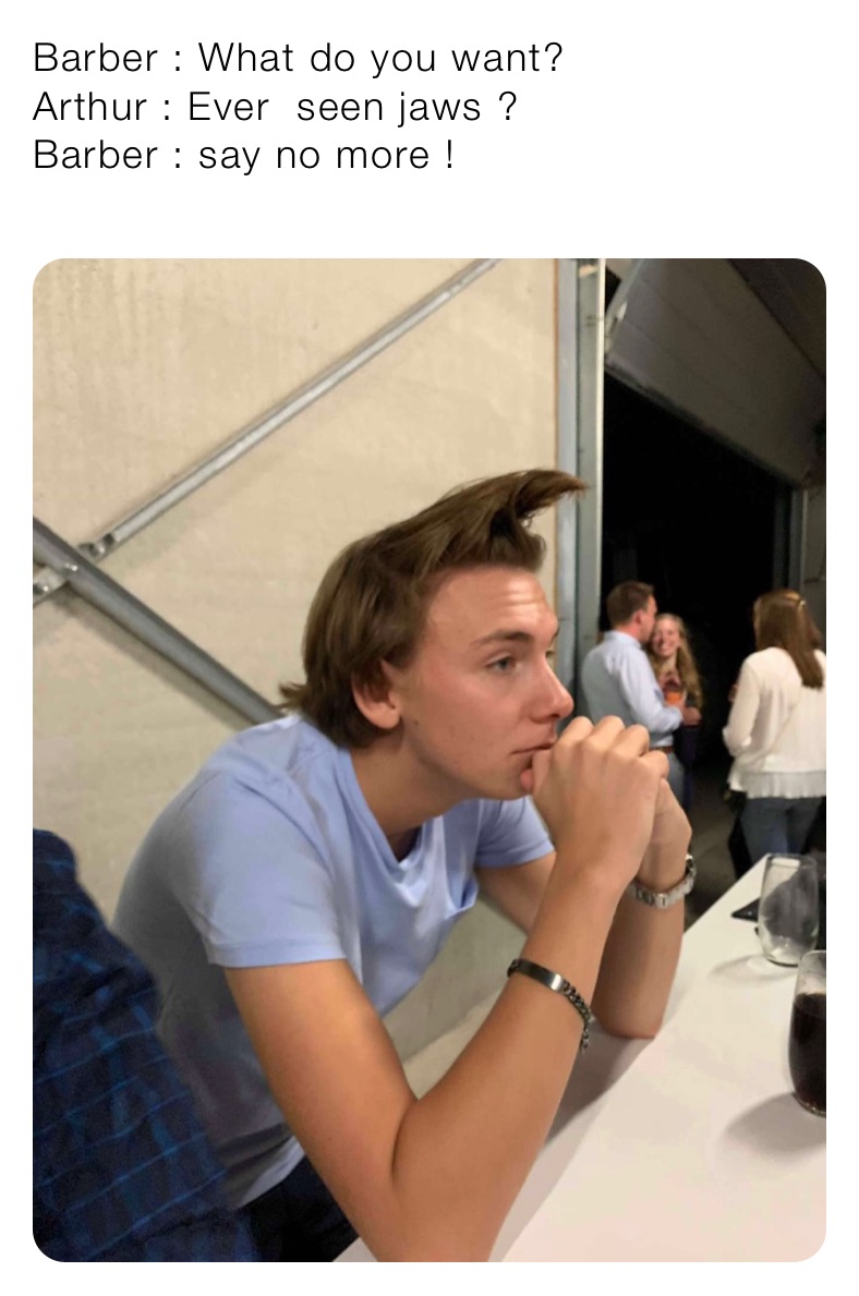 Barber : What do you want?
Arthur : Ever  seen jaws ? 
Barber : say no more !
