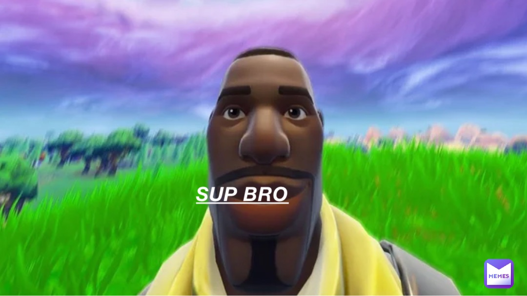 Sup bro