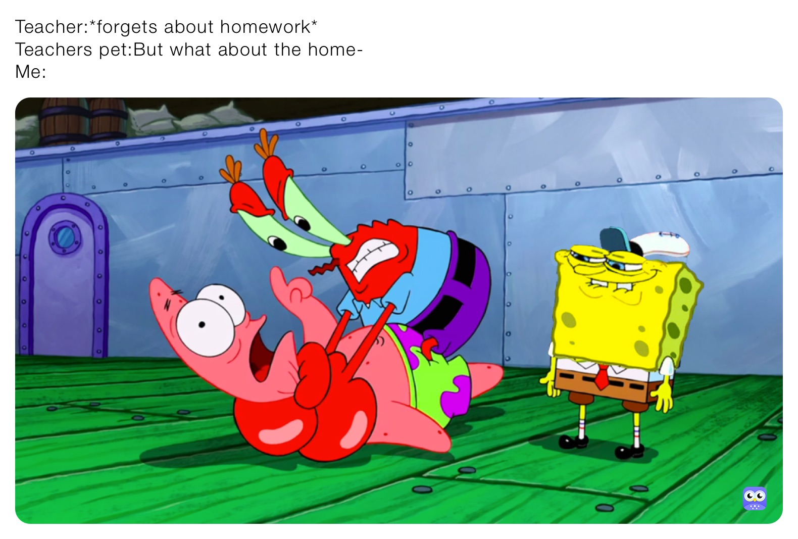Teacher:*forgets about homework*
Teachers pet:But what about the home-
Me: