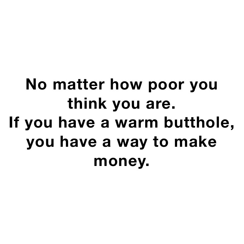 No matter how poor you 
think you are. 
If you have a warm butthole, you have a way to make money.