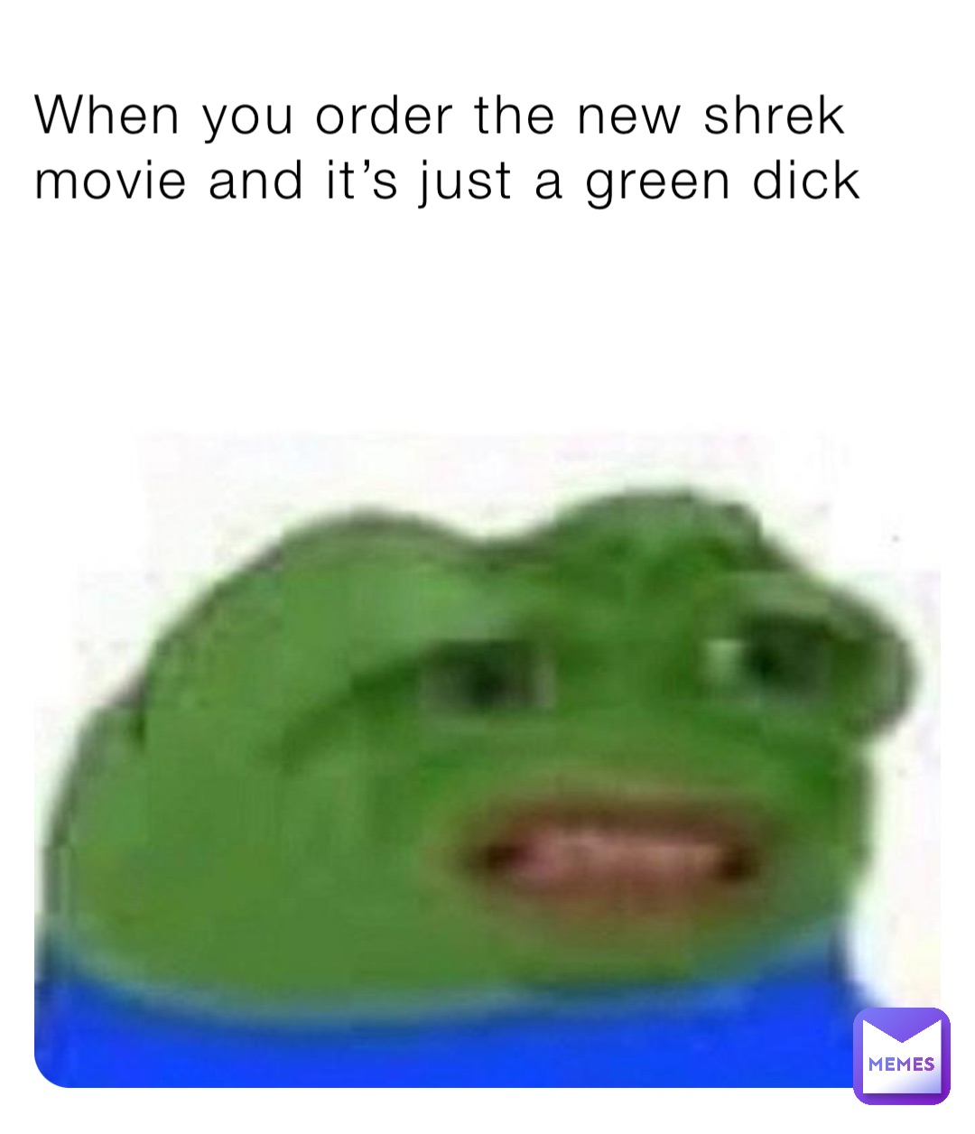 When you order the new shrek movie and it’s just a green dick