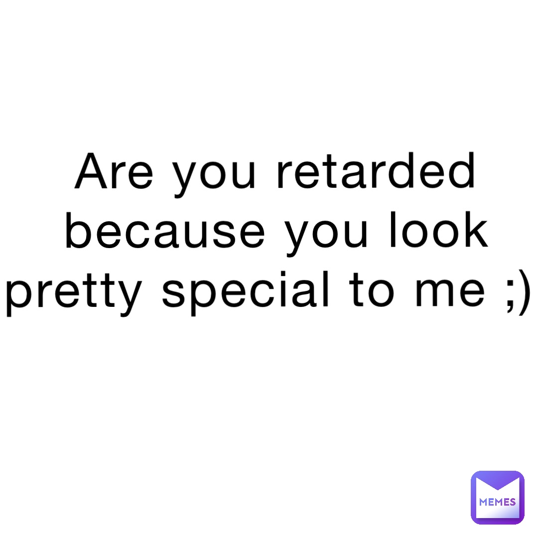 Are you retarded because you look pretty special to me ;)
